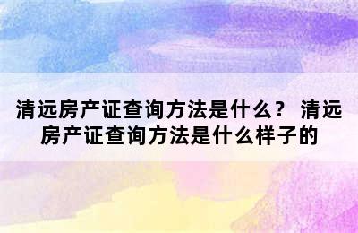 清远房产证查询方法是什么？ 清远房产证查询方法是什么样子的